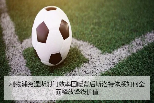 利物浦努涅斯射门效率回暖背后斯洛特体系如何全面释放锋线价值