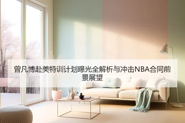 曾凡博赴美特训计划曝光全解析与冲击NBA合同前景展望