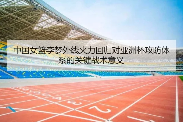 中国女篮李梦外线火力回归对亚洲杯攻防体系的关键战术意义