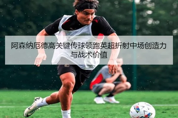 阿森纳厄德高关键传球领跑英超折射中场创造力与战术价值