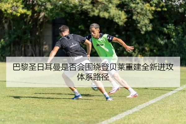 巴黎圣日耳曼是否会围绕登贝莱重建全新进攻体系路径