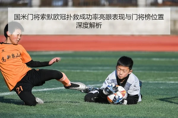 国米门将索默欧冠扑救成功率亮眼表现与门将榜位置深度解析