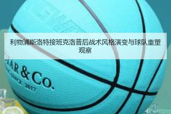 利物浦斯洛特接班克洛普后战术风格演变与球队重塑观察