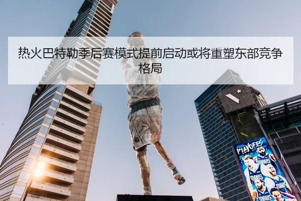 热火巴特勒季后赛模式提前启动或将重塑东部竞争格局