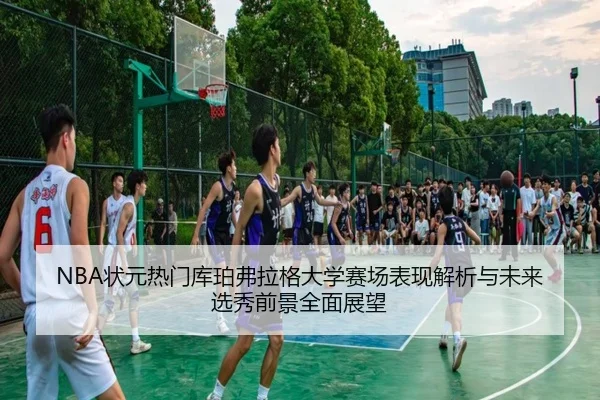 NBA状元热门库珀弗拉格大学赛场表现解析与未来选秀前景全面展望