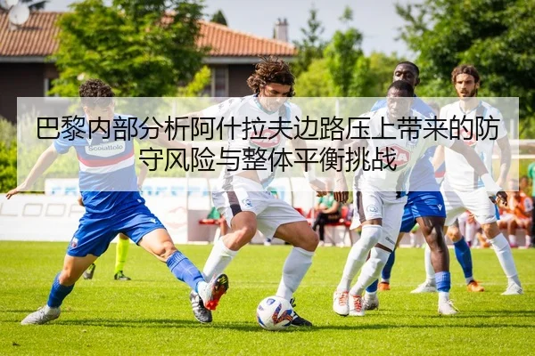 巴黎内部分析阿什拉夫边路压上带来的防守风险与整体平衡挑战