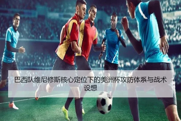 巴西队维尼修斯核心定位下的美洲杯攻防体系与战术设想
