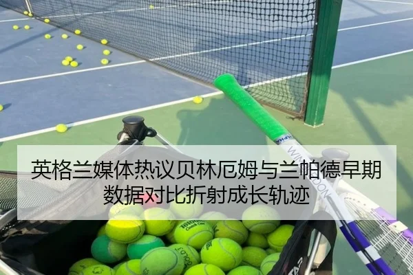 英格兰媒体热议贝林厄姆与兰帕德早期数据对比折射成长轨迹