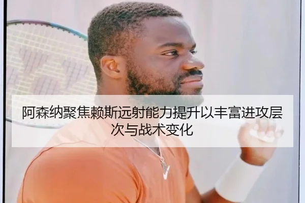 阿森纳聚焦赖斯远射能力提升以丰富进攻层次与战术变化