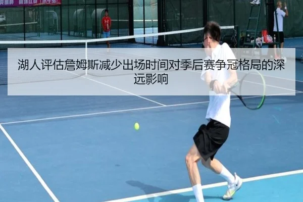 湖人评估詹姆斯减少出场时间对季后赛争冠格局的深远影响