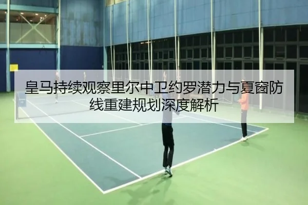 皇马持续观察里尔中卫约罗潜力与夏窗防线重建规划深度解析