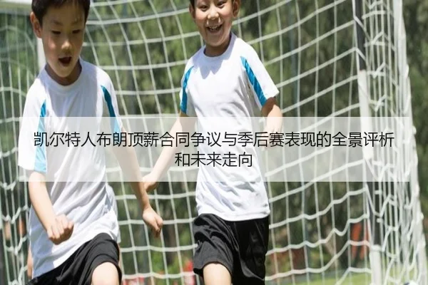 凯尔特人布朗顶薪合同争议与季后赛表现的全景评析和未来走向