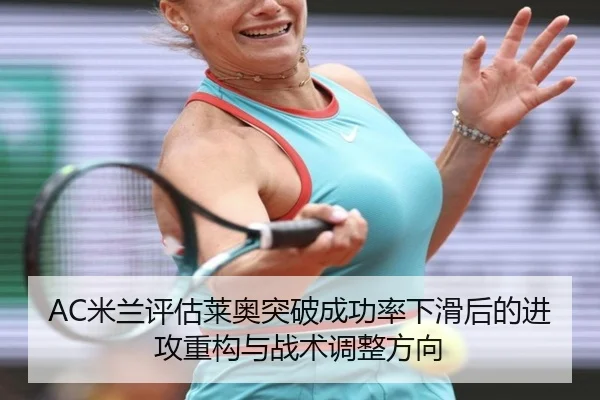 AC米兰评估莱奥突破成功率下滑后的进攻重构与战术调整方向