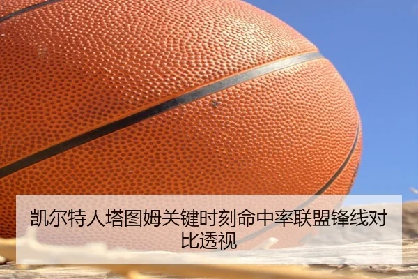 凯尔特人塔图姆关键时刻命中率联盟锋线对比透视