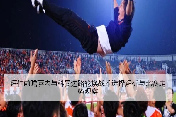 拜仁前瞻萨内与科曼边路轮换战术选择解析与比赛走势观察