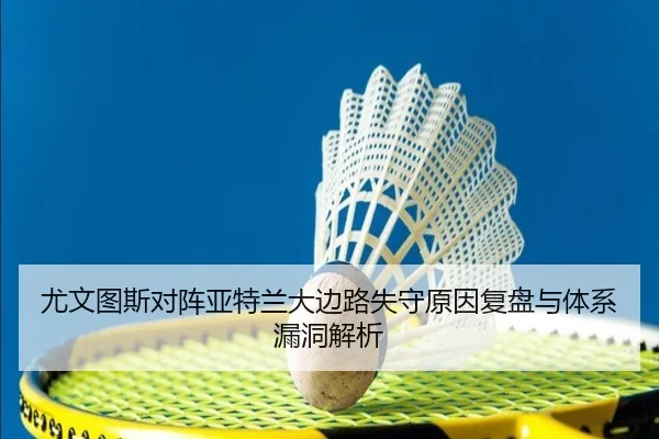 尤文图斯对阵亚特兰大边路失守原因复盘与体系漏洞解析