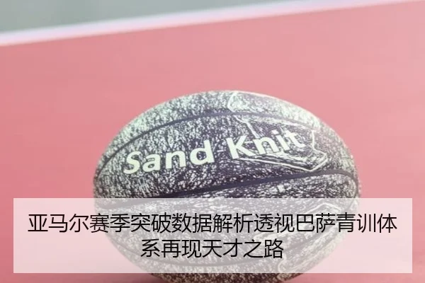 亚马尔赛季突破数据解析透视巴萨青训体系再现天才之路