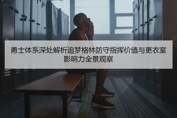 勇士体系深处解析追梦格林防守指挥价值与更衣室影响力全景观察