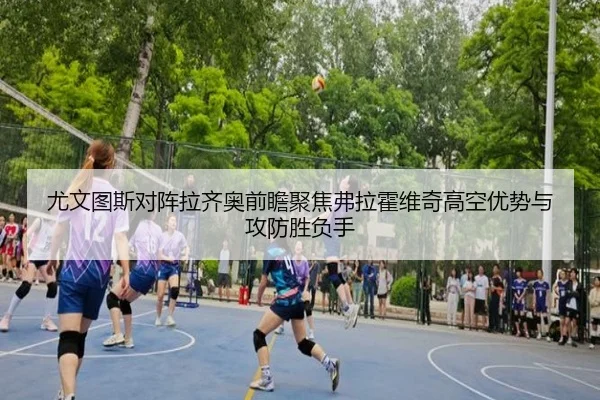 尤文图斯对阵拉齐奥前瞻聚焦弗拉霍维奇高空优势与攻防胜负手