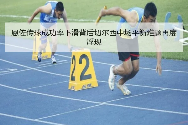 恩佐传球成功率下滑背后切尔西中场平衡难题再度浮现