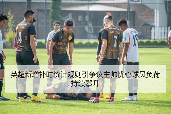 英超新增补时统计规则引争议主帅忧心球员负荷持续攀升