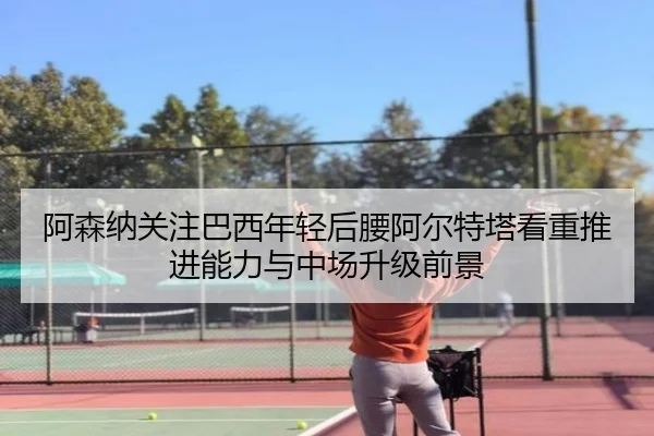 阿森纳关注巴西年轻后腰阿尔特塔看重推进能力与中场升级前景