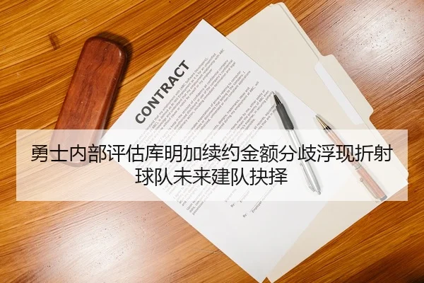 勇士内部评估库明加续约金额分歧浮现折射球队未来建队抉择