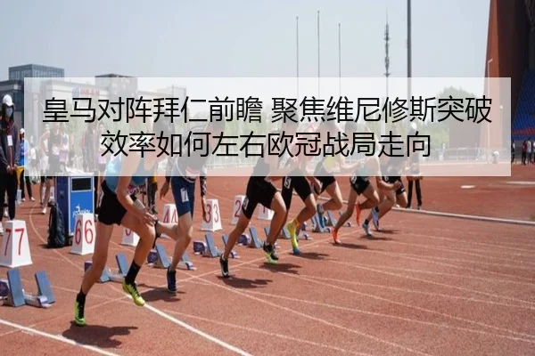 皇马对阵拜仁前瞻 聚焦维尼修斯突破效率如何左右欧冠战局走向