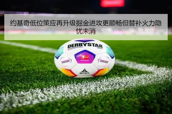 约基奇低位策应再升级掘金进攻更顺畅但替补火力隐忧未消