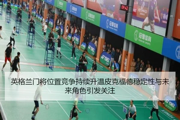 英格兰门将位置竞争持续升温皮克福德稳定性与未来角色引发关注